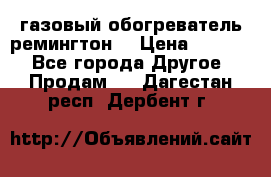 газовый обогреватель ремингтон  › Цена ­ 4 000 - Все города Другое » Продам   . Дагестан респ.,Дербент г.